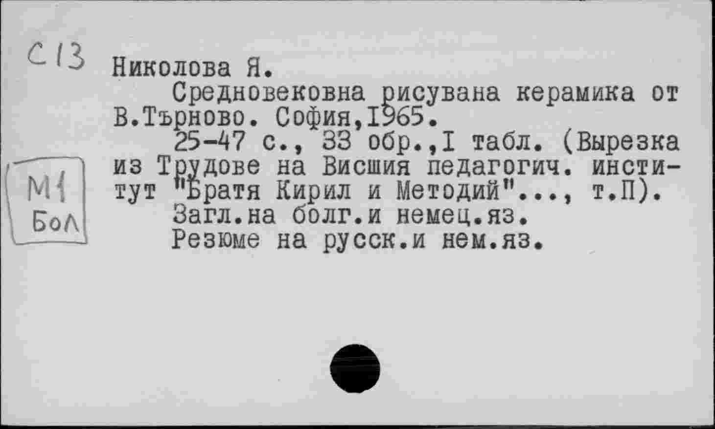 ﻿Николова Я.
Средновековна рисувана керамика от В.Търново. София,1965.
25-47 с., 33 обр.,1 табл. (Вырезка из Трудове на Висшия педагогич. институт "Братя Кирил и Методий”..., т.п).
Загл.на болг.и немец.яз.
Резюме на русск.и нем.яз.